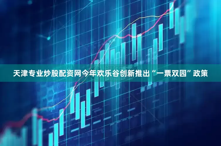 天津专业炒股配资网今年欢乐谷创新推出“一票双园”政策