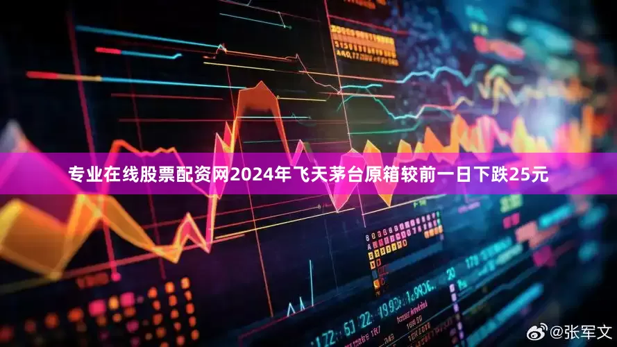专业在线股票配资网2024年飞天茅台原箱较前一日下跌25元