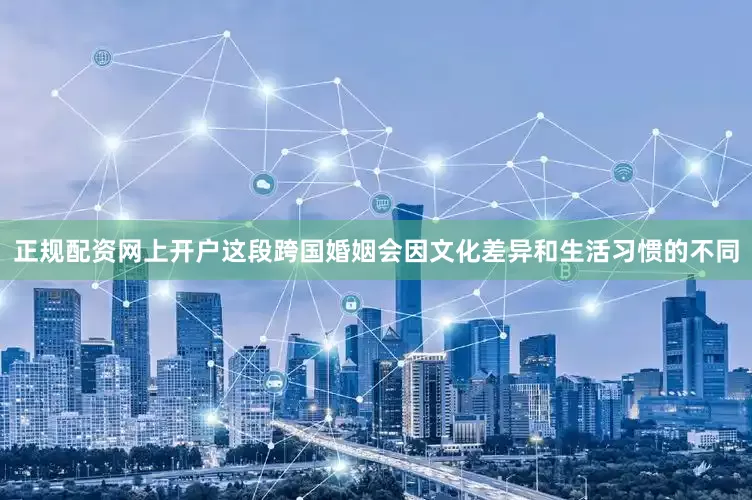 正规配资网上开户这段跨国婚姻会因文化差异和生活习惯的不同