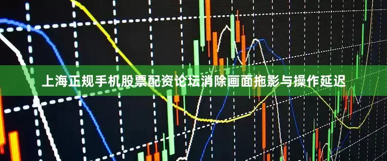 上海正规手机股票配资论坛消除画面拖影与操作延迟