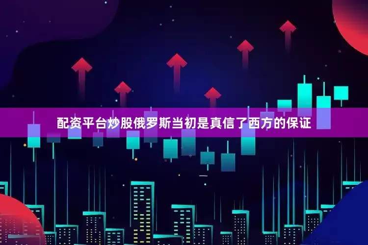 配资平台炒股俄罗斯当初是真信了西方的保证