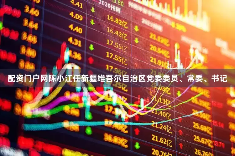 配资门户网陈小江任新疆维吾尔自治区党委委员、常委、书记
