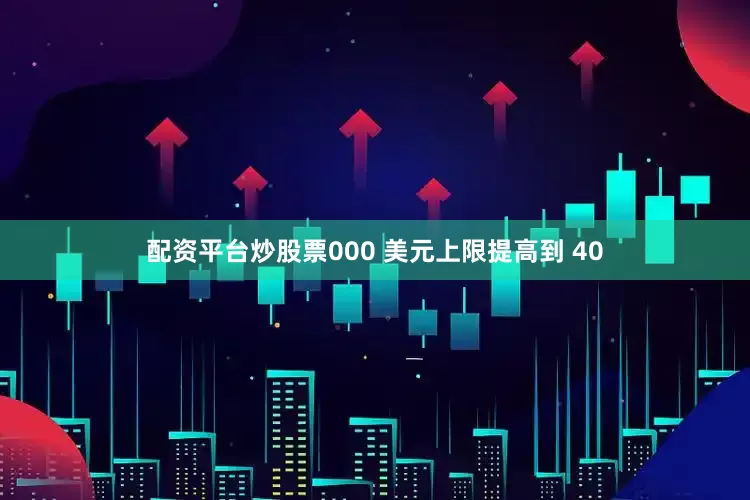 配资平台炒股票000 美元上限提高到 40