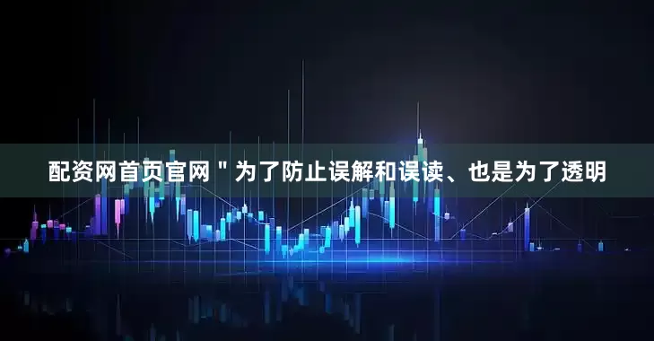 配资网首页官网＂为了防止误解和误读、也是为了透明