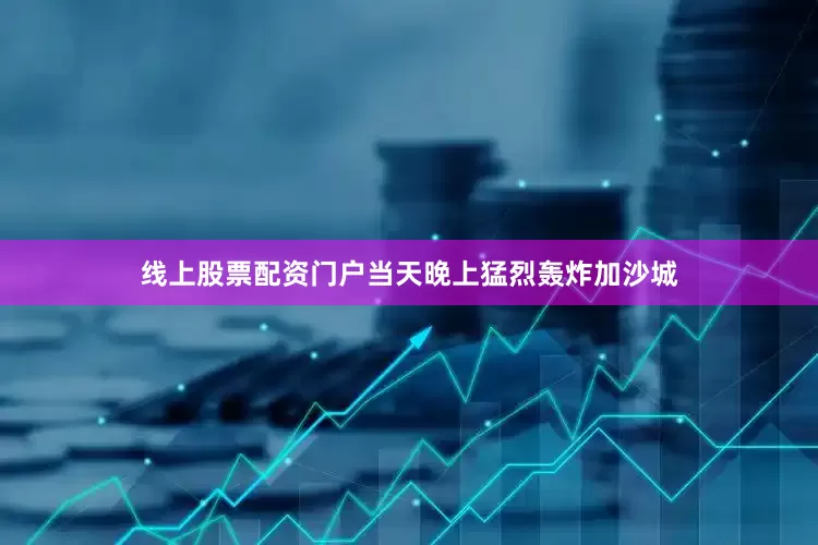线上股票配资门户当天晚上猛烈轰炸加沙城