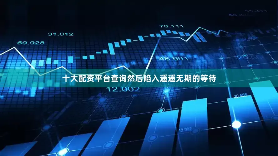 十大配资平台查询然后陷入遥遥无期的等待