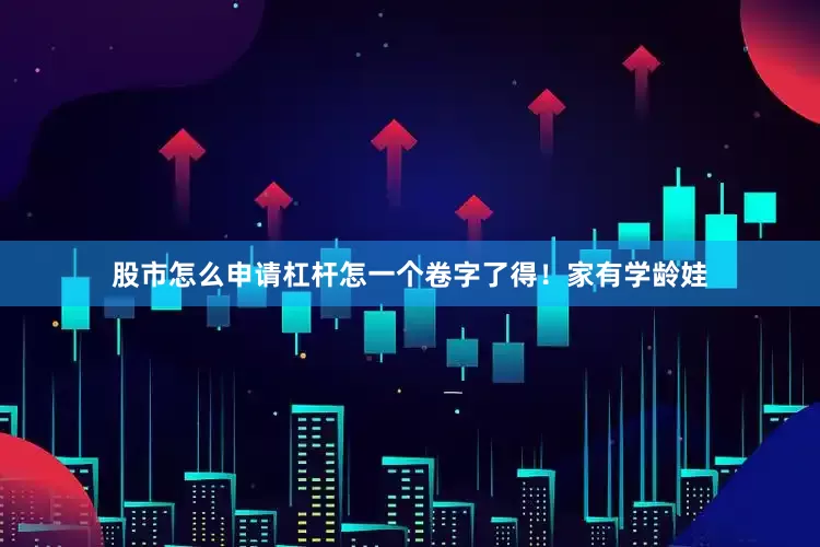 股市怎么申请杠杆怎一个卷字了得！家有学龄娃