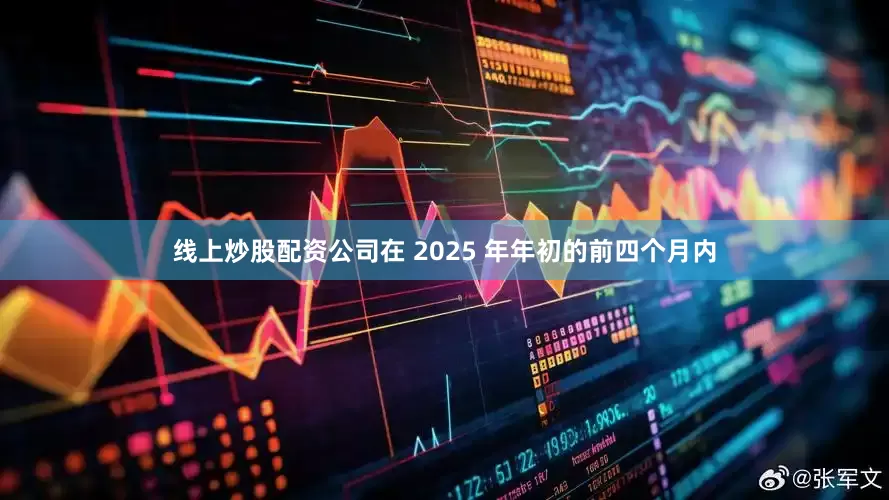 线上炒股配资公司在 2025 年年初的前四个月内