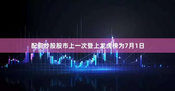 配资炒股股市上一次登上龙虎榜为7月1日