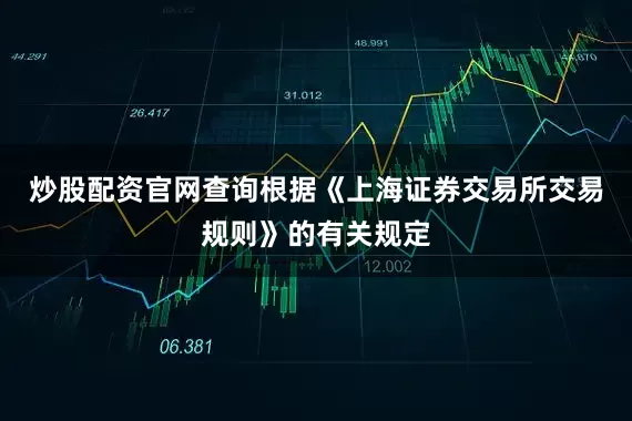 炒股配资官网查询根据《上海证券交易所交易规则》的有关规定