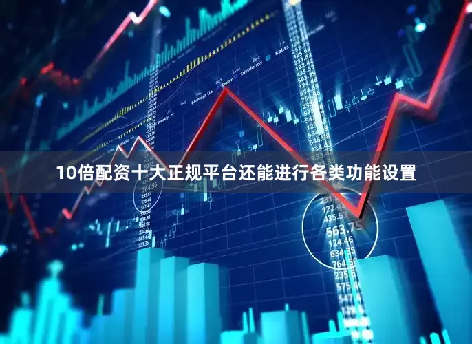10倍配资十大正规平台还能进行各类功能设置