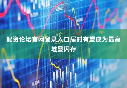 配资论坛官网登录入口届时有望成为最高堆叠闪存