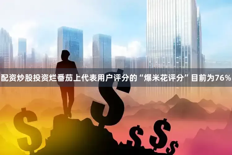 配资炒股投资烂番茄上代表用户评分的“爆米花评分”目前为76%