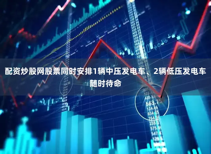 配资炒股网股票同时安排1辆中压发电车、2辆低压发电车随时待命