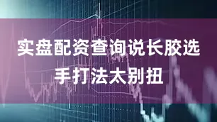实盘配资查询说长胶选手打法太别扭
