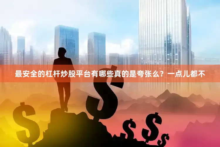 最安全的杠杆炒股平台有哪些真的是夸张么？一点儿都不
