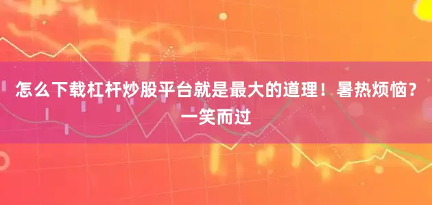 怎么下载杠杆炒股平台就是最大的道理！暑热烦恼？一笑而过