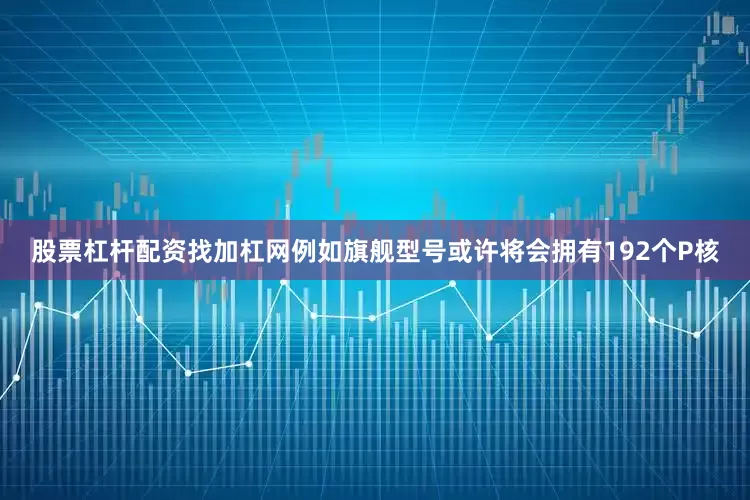 股票杠杆配资找加杠网例如旗舰型号或许将会拥有192个P核