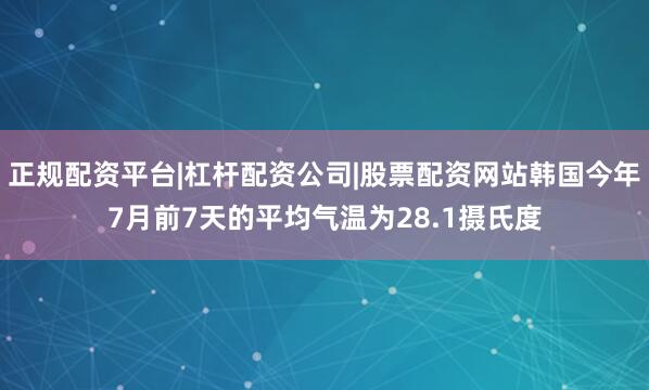 正规配资平台|杠杆配资公司|股票配资网站韩国今年7月前7天的平均气温为28.1摄氏度