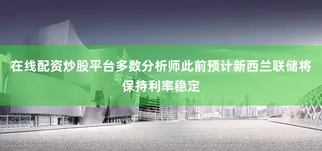 在线配资炒股平台多数分析师此前预计新西兰联储将保持利率稳定