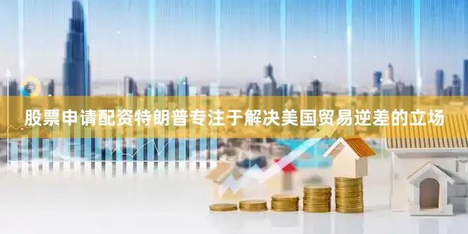 股票申请配资　　特朗普专注于解决美国贸易逆差的立场