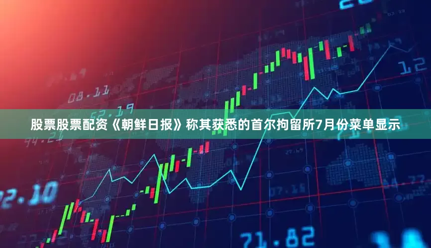 股票股票配资　　《朝鲜日报》称其获悉的首尔拘留所7月份菜单显示