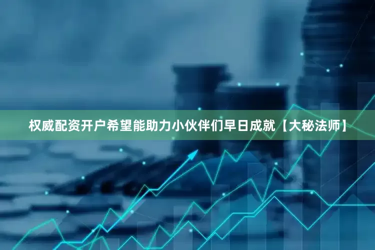 权威配资开户希望能助力小伙伴们早日成就【大秘法师】