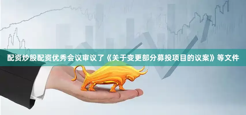 配资炒股配资优秀会议审议了《关于变更部分募投项目的议案》等文件
