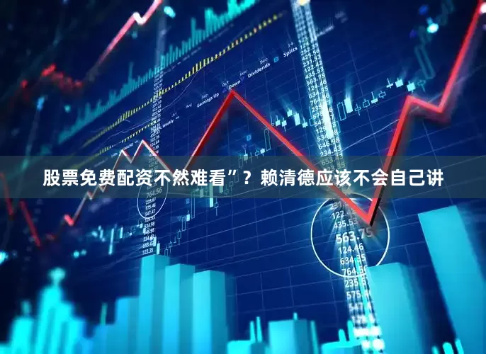 股票免费配资不然难看”？赖清德应该不会自己讲