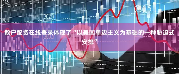 散户配资在线登录体现了“以美国单边主义为基础的一种胁迫式安排”