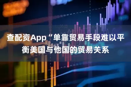 查配资App“单靠贸易手段难以平衡美国与他国的贸易关系