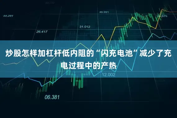 炒股怎样加杠杆低内阻的“闪充电池”减少了充电过程中的产热