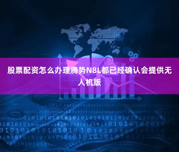 股票配资怎么办理腾势N8L都已经确认会提供无人机版
