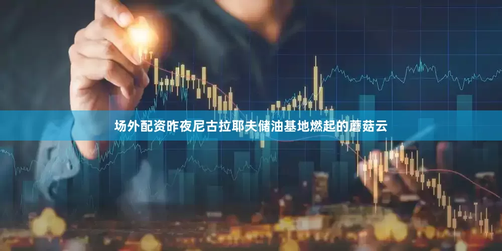 场外配资昨夜尼古拉耶夫储油基地燃起的蘑菇云