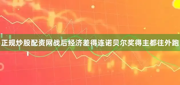 正规炒股配资网战后经济差得连诺贝尔奖得主都往外跑