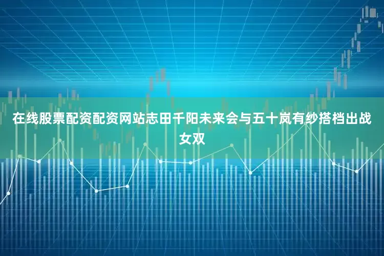 在线股票配资配资网站志田千阳未来会与五十岚有纱搭档出战女双