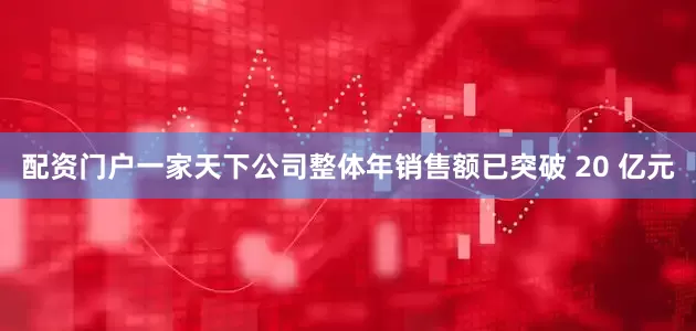 配资门户一家天下公司整体年销售额已突破 20 亿元