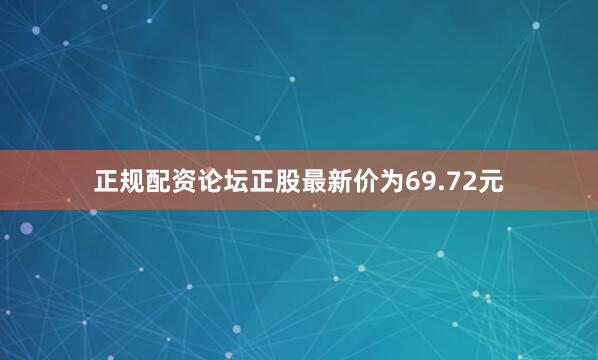 正规配资论坛正股最新价为69.72元