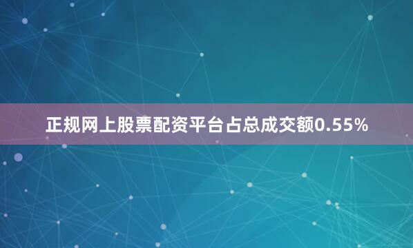 正规网上股票配资平台占总成交额0.55%