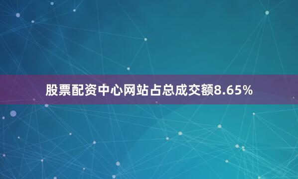 股票配资中心网站占总成交额8.65%
