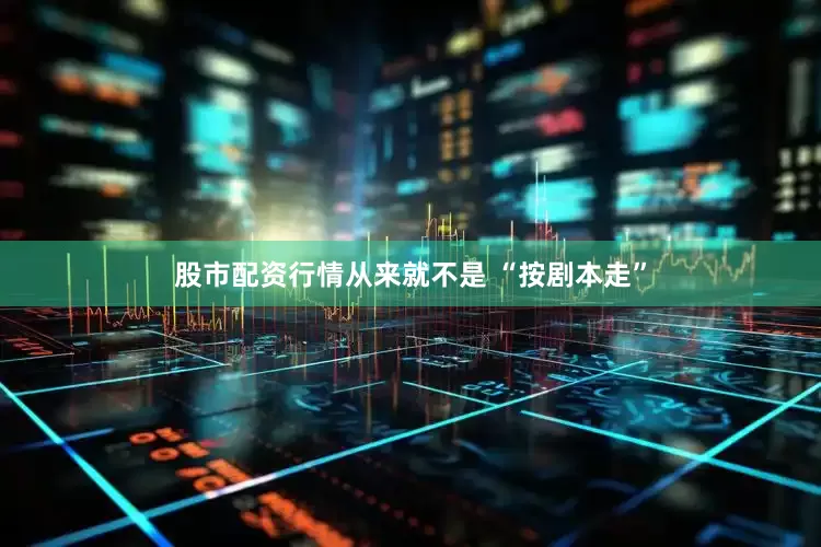 股市配资行情从来就不是 “按剧本走”