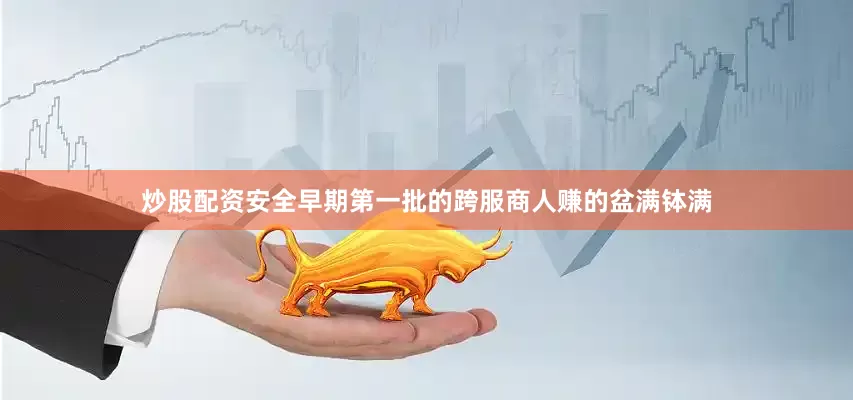 炒股配资安全早期第一批的跨服商人赚的盆满钵满