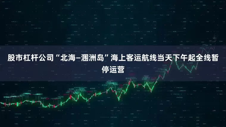 股市杠杆公司“北海—涠洲岛”海上客运航线当天下午起全线暂停运营