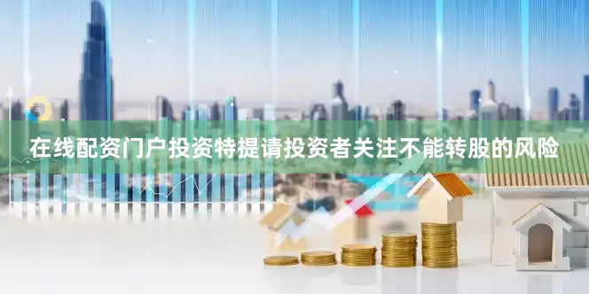 在线配资门户投资特提请投资者关注不能转股的风险