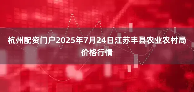 杭州配资门户2025年7月24日江苏丰县农业农村局价格行情