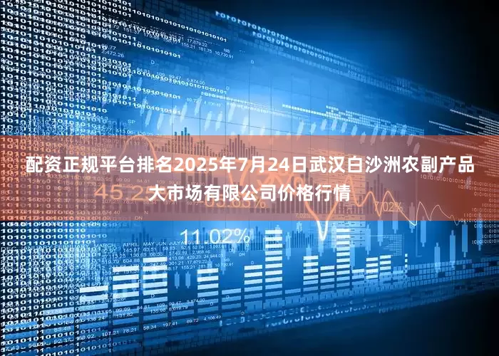 配资正规平台排名2025年7月24日武汉白沙洲农副产品大市场有限公司价格行情