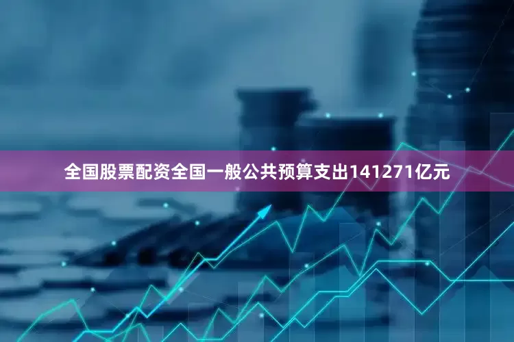 全国股票配资全国一般公共预算支出141271亿元