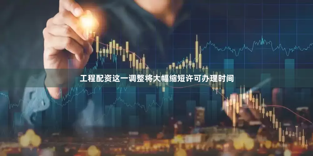 工程配资这一调整将大幅缩短许可办理时间