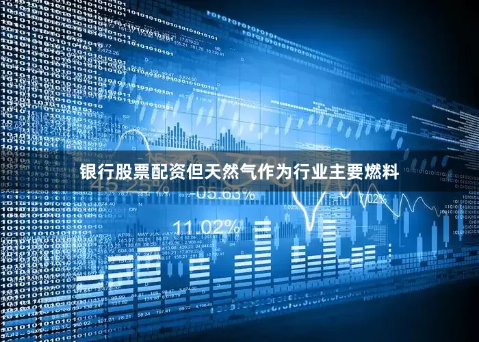 银行股票配资但天然气作为行业主要燃料