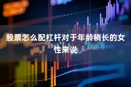 股票怎么配杠杆对于年龄稍长的女性来说